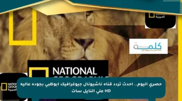 حصري اليوم.. أحدث تردد قناة ناشيونال جيوغرافيك أبوظبي بجودة عالية HD على النايل سات